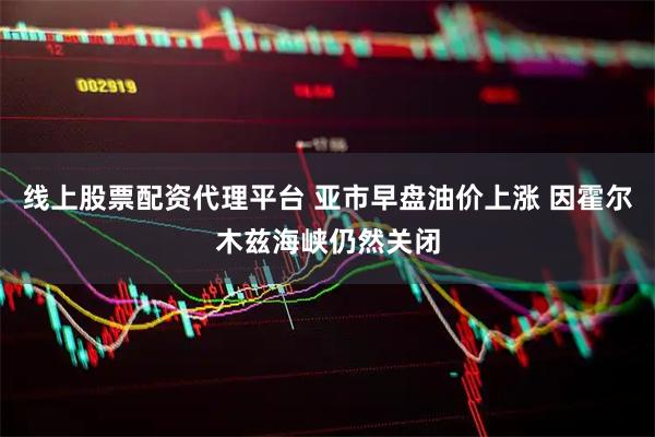 线上股票配资代理平台 亚市早盘油价上涨 因霍尔木兹海峡仍然关闭