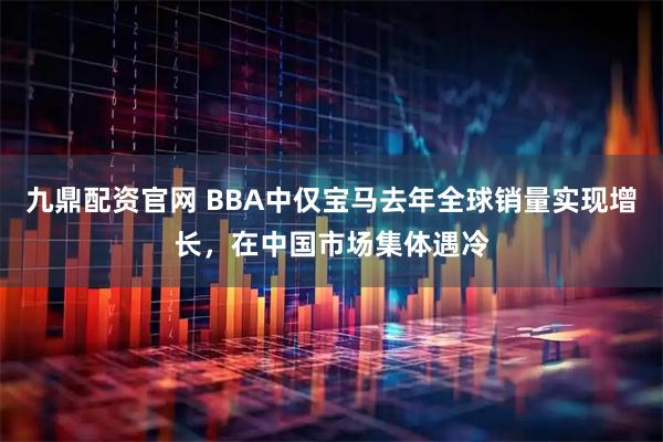九鼎配资官网 BBA中仅宝马去年全球销量实现增长，在中国市场集体遇冷