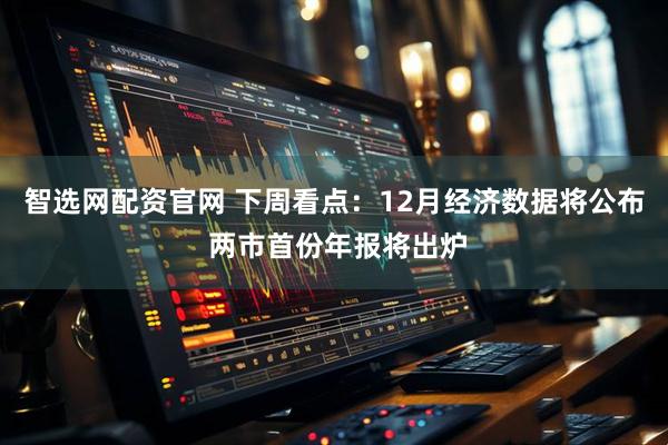 智选网配资官网 下周看点：12月经济数据将公布 两市首份年报将出炉