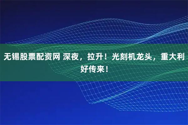 无锡股票配资网 深夜，拉升！光刻机龙头，重大利好传来！