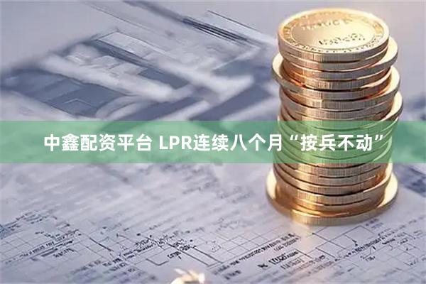 中鑫配资平台 LPR连续八个月“按兵不动”