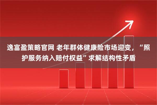 逸富盈策略官网 老年群体健康险市场迎变，“照护服务纳入赔付权益”求解结构性矛盾