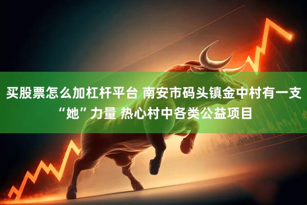 买股票怎么加杠杆平台 南安市码头镇金中村有一支“她”力量 热心村中各类公益项目