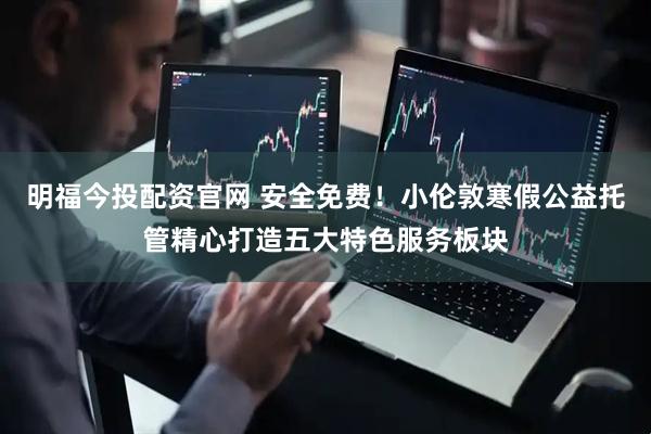明福今投配资官网 安全免费！小伦敦寒假公益托管精心打造五大特色服务板块