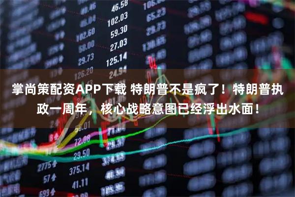 掌尚策配资APP下载 特朗普不是疯了！特朗普执政一周年，核心战略意图已经浮出水面！