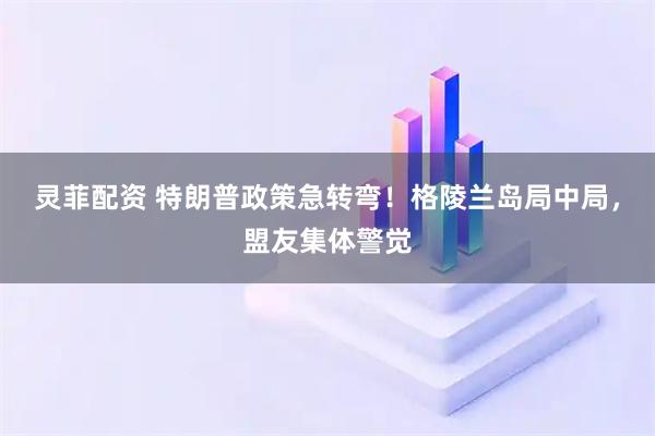 灵菲配资 特朗普政策急转弯！格陵兰岛局中局，盟友集体警觉