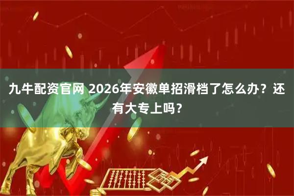 九牛配资官网 2026年安徽单招滑档了怎么办？还有大专上吗？