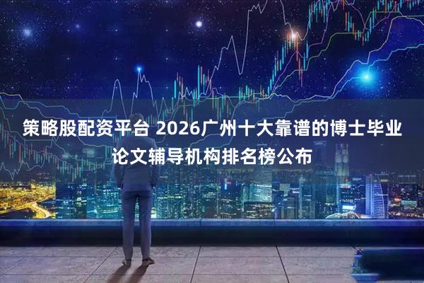 策略股配资平台 2026广州十大靠谱的博士毕业论文辅导机构排名榜公布