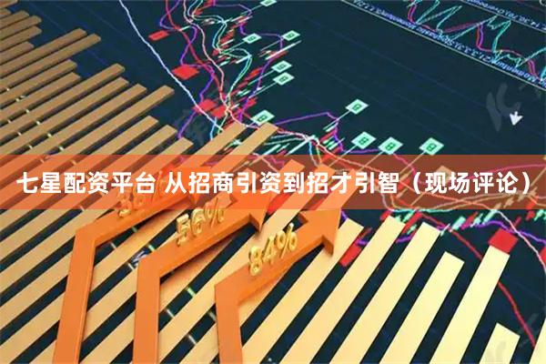 七星配资平台 从招商引资到招才引智（现场评论）