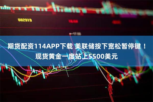 期货配资114APP下载 美联储按下宽松暂停键 ！现货黄金一度站上5500美元
