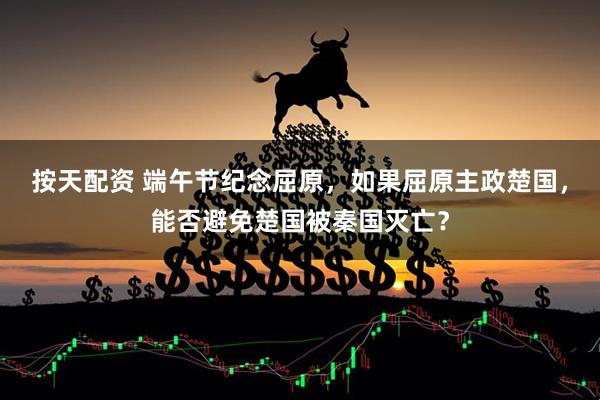 按天配资 端午节纪念屈原，如果屈原主政楚国，能否避免楚国被秦国灭亡？