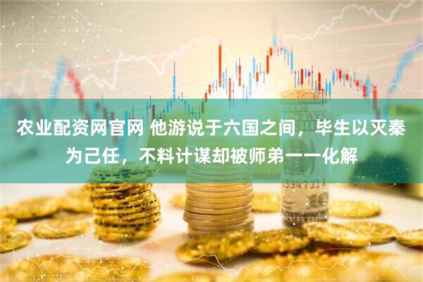 农业配资网官网 他游说于六国之间，毕生以灭秦为己任，不料计谋却被师弟一一化解