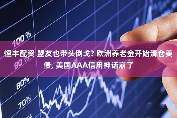 恒丰配资 盟友也带头倒戈? 欧洲养老金开始清仓美债, 美国AAA信用神话崩了