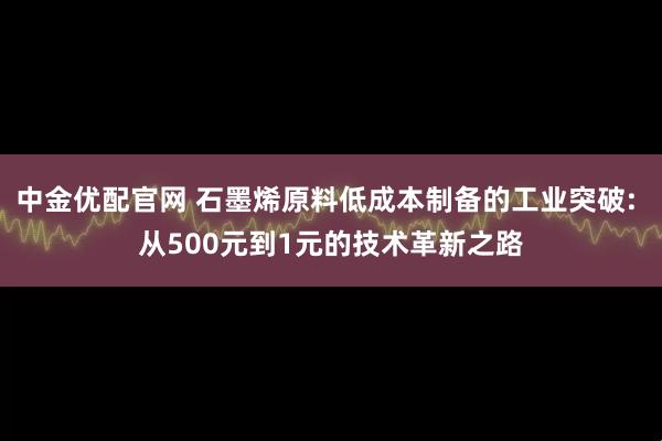 中金优配官网 石墨烯原料低成本制备的工业突破: 从500元到1元的技术革新之路