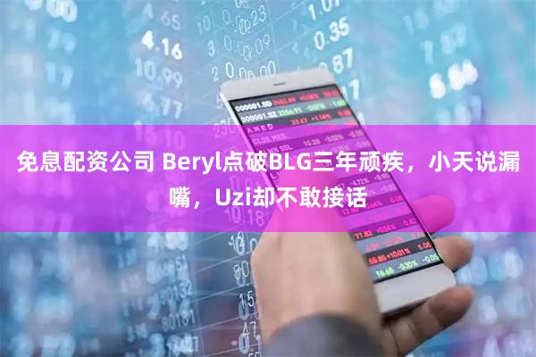 免息配资公司 Beryl点破BLG三年顽疾，小天说漏嘴，Uzi却不敢接话