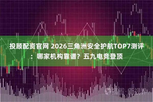 投顾配资官网 2026三角洲安全护航TOP7测评：哪家机构靠谱？五九电竞登顶
