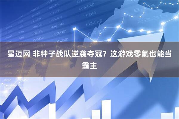 星迈网 非种子战队逆袭夺冠？这游戏零氪也能当霸主