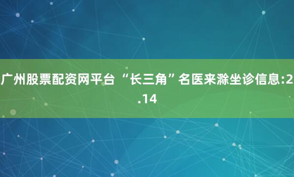 广州股票配资网平台 “长三角”名医来滁坐诊信息:2.14