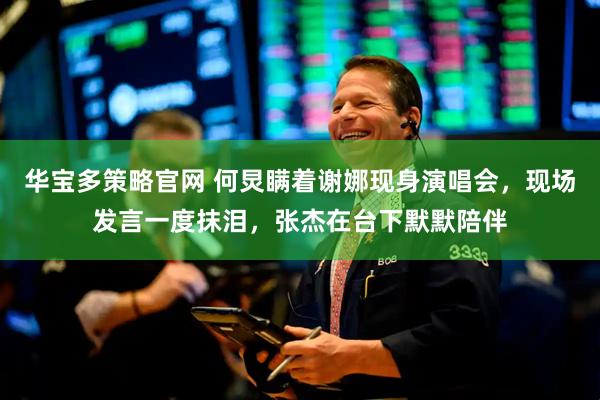 华宝多策略官网 何炅瞒着谢娜现身演唱会，现场发言一度抹泪，张杰在台下默默陪伴