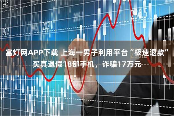 富灯网APP下载 上海一男子利用平台“极速退款”买真退假18部手机，诈骗17万元