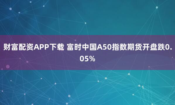 财富配资APP下载 富时中国A50指数期货开盘跌0.05%