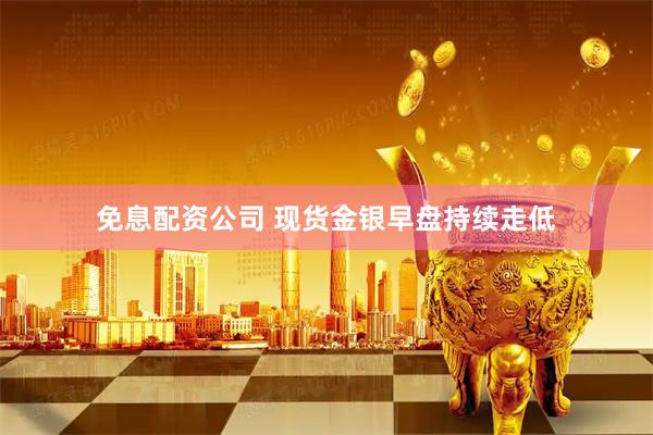 免息配资公司 现货金银早盘持续走低